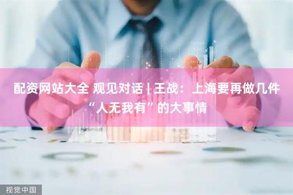 配资网站大全 观见对话 | 王战：上海要再做几件“人无我有”的大事情
