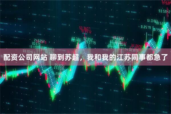 配资公司网站 聊到苏超，我和我的江苏同事都急了