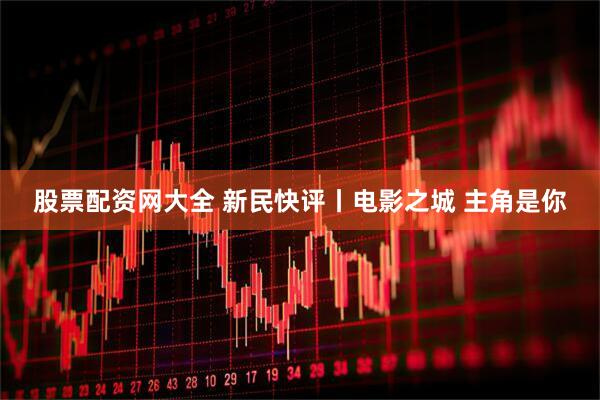 股票配资网大全 新民快评丨电影之城 主角是你