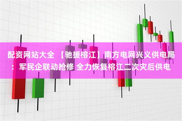 配资网站大全 【驰援榕江】南方电网兴义供电局：军民企联动抢修 全力恢复榕江二次灾后供电
