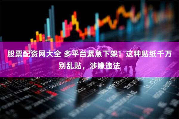 股票配资网大全 多平台紧急下架！这种贴纸千万别乱贴，涉嫌违法