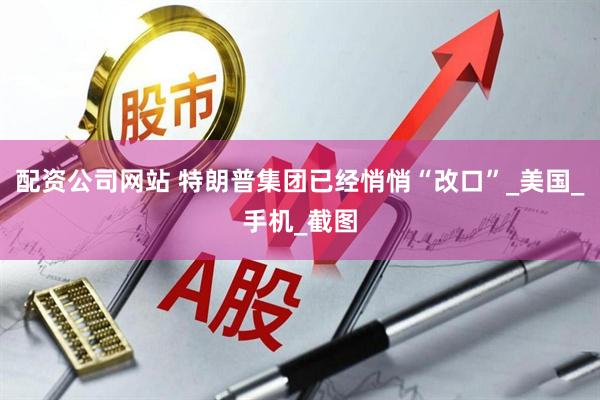 配资公司网站 特朗普集团已经悄悄“改口”_美国_手机_截图