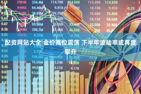 配资网站大全 金价高位震荡 下半年波动率或再度攀升