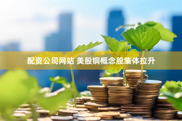 配资公司网站 美股铜概念股集体拉升