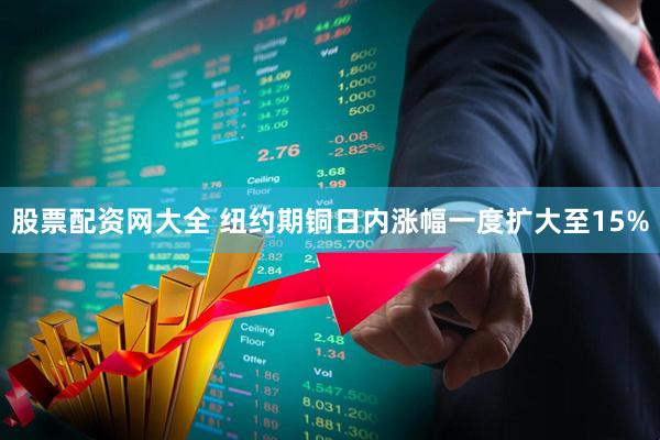 股票配资网大全 纽约期铜日内涨幅一度扩大至15%