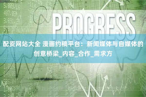 配资网站大全 漫画约稿平台：新闻媒体与自媒体的创意桥梁_内容_合作_需求方
