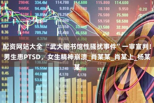 配资网站大全 “武大图书馆性骚扰事件”一审宣判！男生患PTSD，女生精神崩溃_肖某某_肖某上_杨某