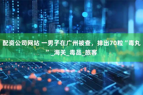配资公司网站 一男子在广州被查，排出70粒“毒丸”_海关_毒品_旅客