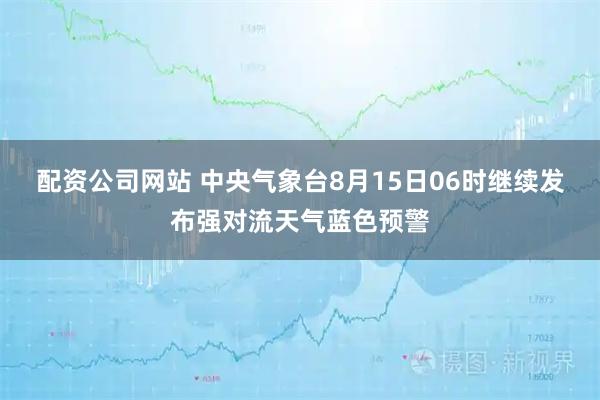 配资公司网站 中央气象台8月15日06时继续发布强对流天气蓝色预警