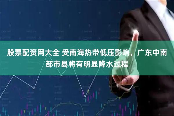 股票配资网大全 受南海热带低压影响，广东中南部市县将有明显降水过程