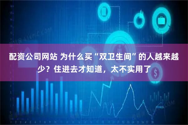 配资公司网站 为什么买“双卫生间”的人越来越少？住进去才知道，太不实用了