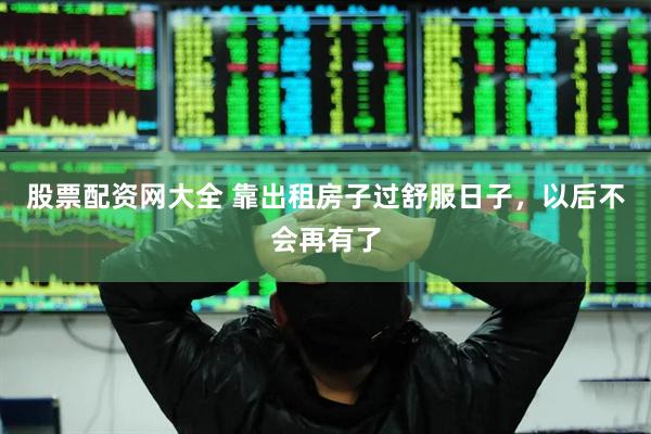 股票配资网大全 靠出租房子过舒服日子，以后不会再有了