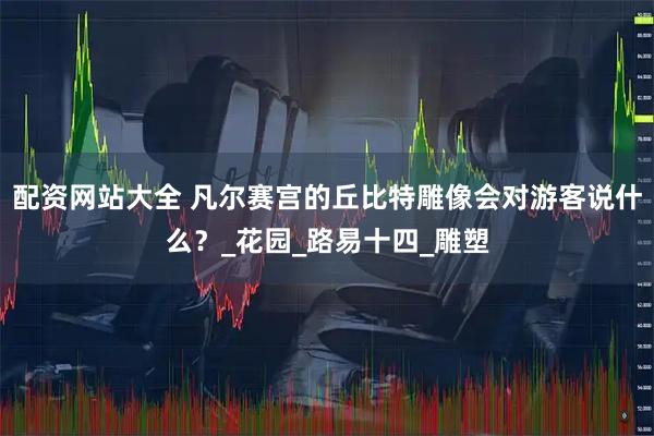 配资网站大全 凡尔赛宫的丘比特雕像会对游客说什么？_花园_路易十四_雕塑