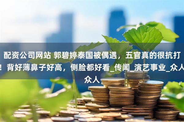 配资公司网站 郭碧婷泰国被偶遇，五官真的很抗打！背好薄鼻子好高，侧脸都好看_传闻_演艺事业_众人