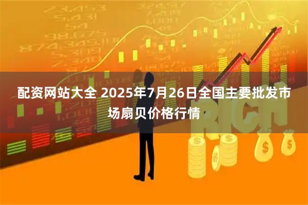 配资网站大全 2025年7月26日全国主要批发市场扇贝价格行情