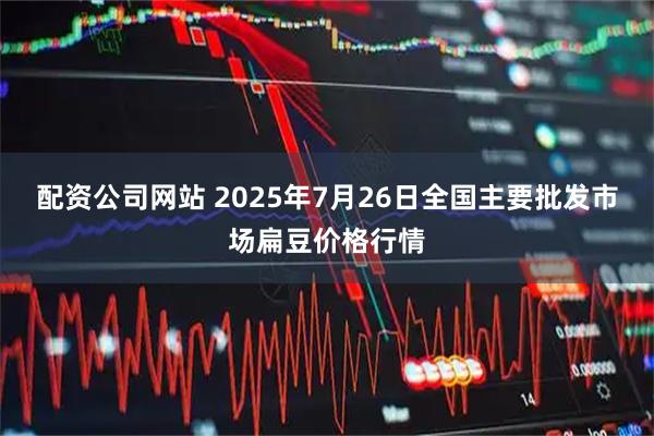配资公司网站 2025年7月26日全国主要批发市场扁豆价格行情