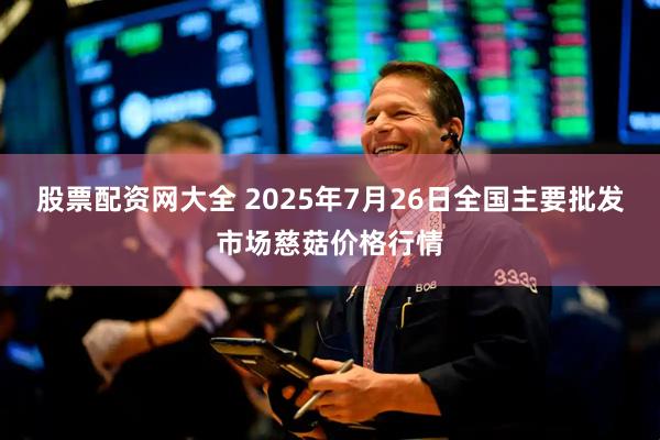 股票配资网大全 2025年7月26日全国主要批发市场慈菇价格行情