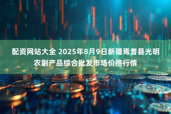 配资网站大全 2025年8月9日新疆焉耆县光明农副产品综合批发市场价格行情