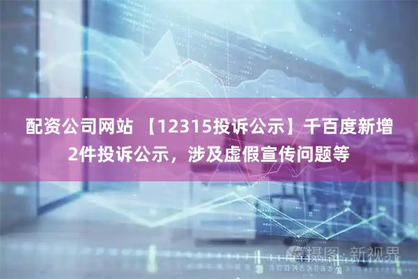 配资公司网站 【12315投诉公示】千百度新增2件投诉公示，涉及虚假宣传问题等