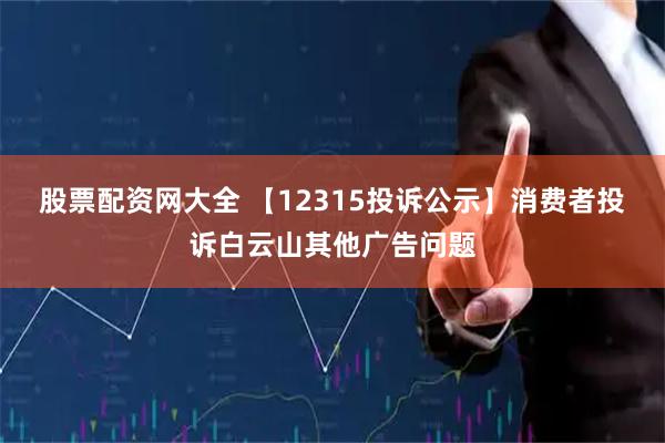 股票配资网大全 【12315投诉公示】消费者投诉白云山其他广告问题