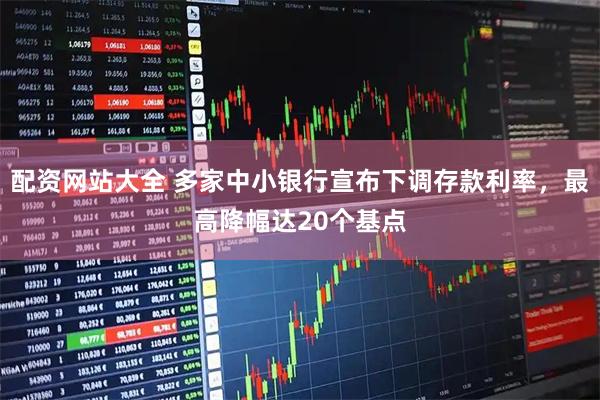 配资网站大全 多家中小银行宣布下调存款利率，最高降幅达20个基点