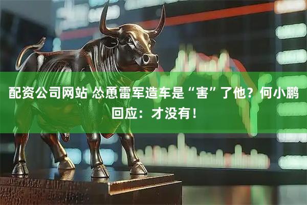 配资公司网站 怂恿雷军造车是“害”了他？何小鹏回应：才没有！