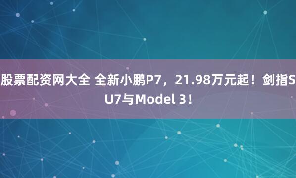 股票配资网大全 全新小鹏P7，21.98万元起！剑指SU7与Model 3！