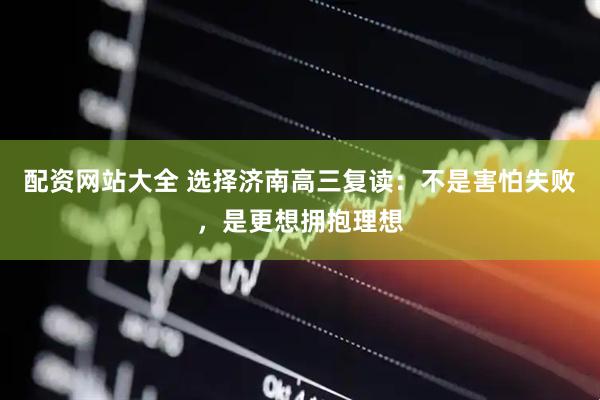 配资网站大全 选择济南高三复读：不是害怕失败，是更想拥抱理想