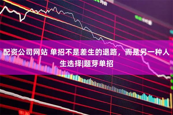 配资公司网站 单招不是差生的退路，而是另一种人生选择|题芽单招