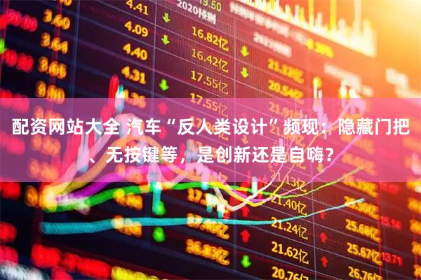 配资网站大全 汽车“反人类设计”频现：隐藏门把、无按键等，是创新还是自嗨？