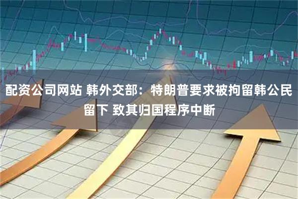 配资公司网站 韩外交部：特朗普要求被拘留韩公民留下 致其归国程序中断