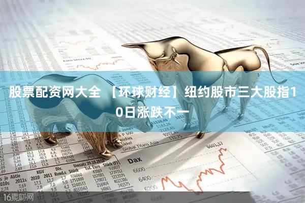 股票配资网大全 【环球财经】纽约股市三大股指10日涨跌不一