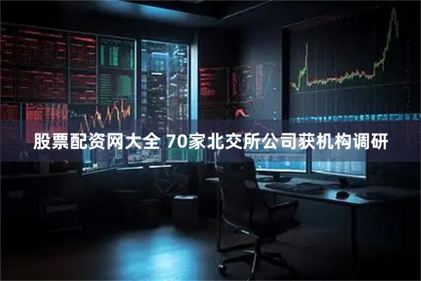 股票配资网大全 70家北交所公司获机构调研