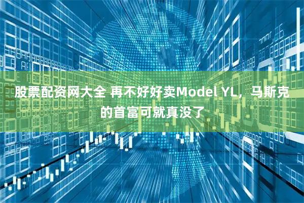 股票配资网大全 再不好好卖Model YL，马斯克的首富可就真没了
