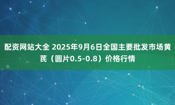 配资网站大全 2025年9月6日全国主要批发市场黄芪（圆片0.5-0.8）价格行情