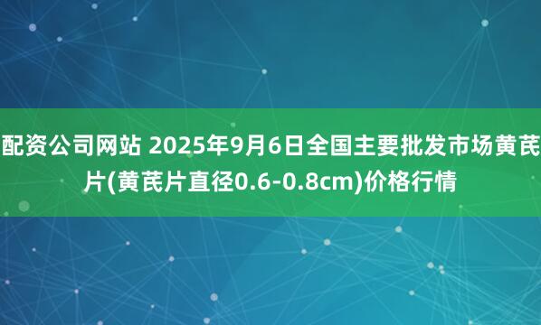 配资公司网站 2025年9月6日全国主要批发市场黄芪片(黄芪片直径0.6-0.8cm)价格行情