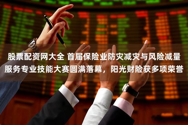 股票配资网大全 首届保险业防灾减灾与风险减量服务专业技能大赛圆满落幕，阳光财险获多项荣誉