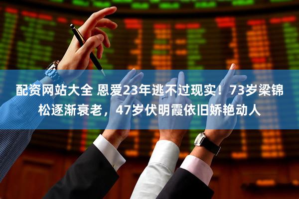 配资网站大全 恩爱23年逃不过现实！73岁梁锦松逐渐衰老，47岁伏明霞依旧娇艳动人