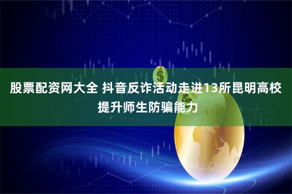 股票配资网大全 抖音反诈活动走进13所昆明高校 提升师生防骗能力