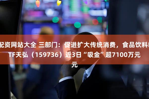 配资网站大全 三部门：促进扩大传统消费，食品饮料ETF天弘（159736）近3日“吸金”超7100万元