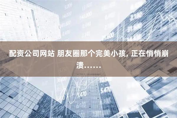配资公司网站 朋友圈那个完美小孩, 正在悄悄崩溃……