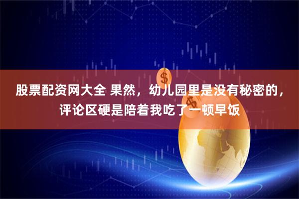 股票配资网大全 果然，幼儿园里是没有秘密的，评论区硬是陪着我吃了一顿早饭