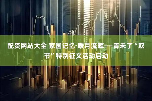配资网站大全 家国记忆·暖月流晖——青未了“双节”特别征文活动启动