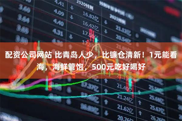 配资公司网站 比青岛人少，比镰仓清新！1元能看海，海鲜管饱，500元吃好喝好
