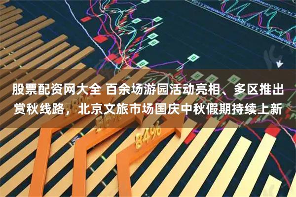 股票配资网大全 百余场游园活动亮相、多区推出赏秋线路，北京文旅市场国庆中秋假期持续上新