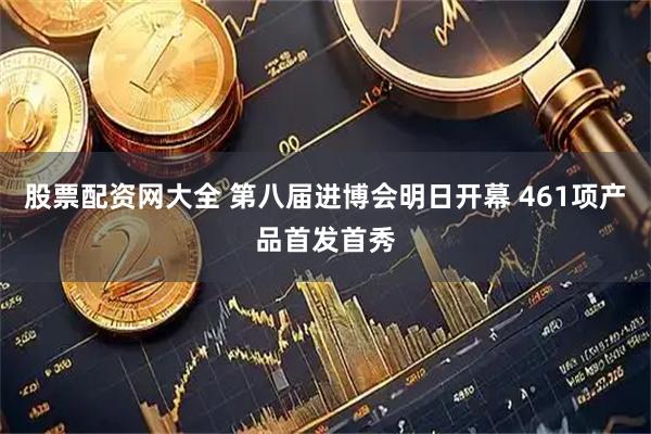 股票配资网大全 第八届进博会明日开幕 461项产品首发首秀