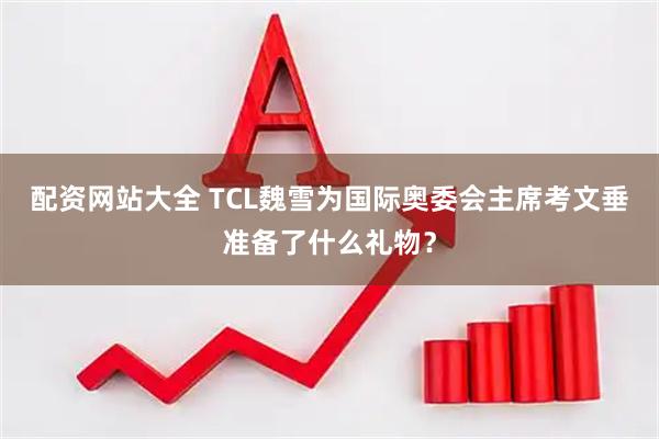 配资网站大全 TCL魏雪为国际奥委会主席考文垂准备了什么礼物？