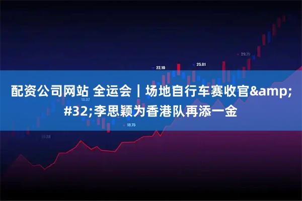 配资公司网站 全运会｜场地自行车赛收官&#32;李思颖为香港队再添一金