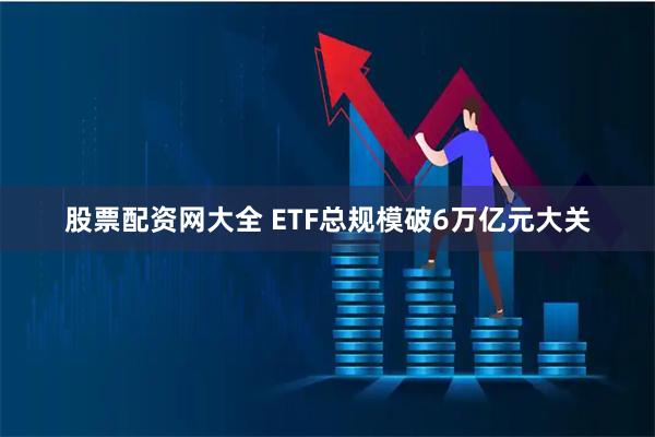 股票配资网大全 ETF总规模破6万亿元大关